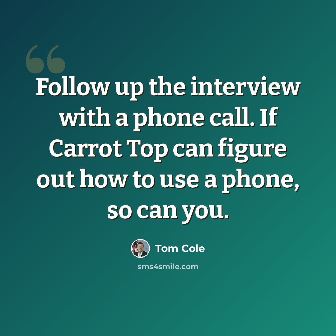 “Follow up the interview with a phone call. If Carrot Top can figure out how to use a phone, so can you.” quote by Tom Cole