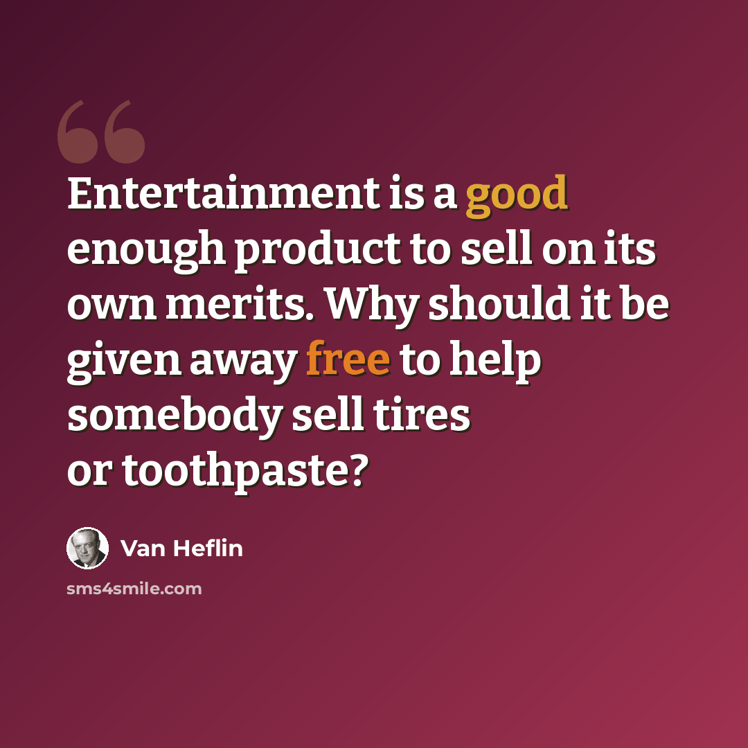 “Entertainment is a good enough product to sell on its own merits. Why should it be given away free to help somebody sell tires or toothpaste?” quote by Van Heflin