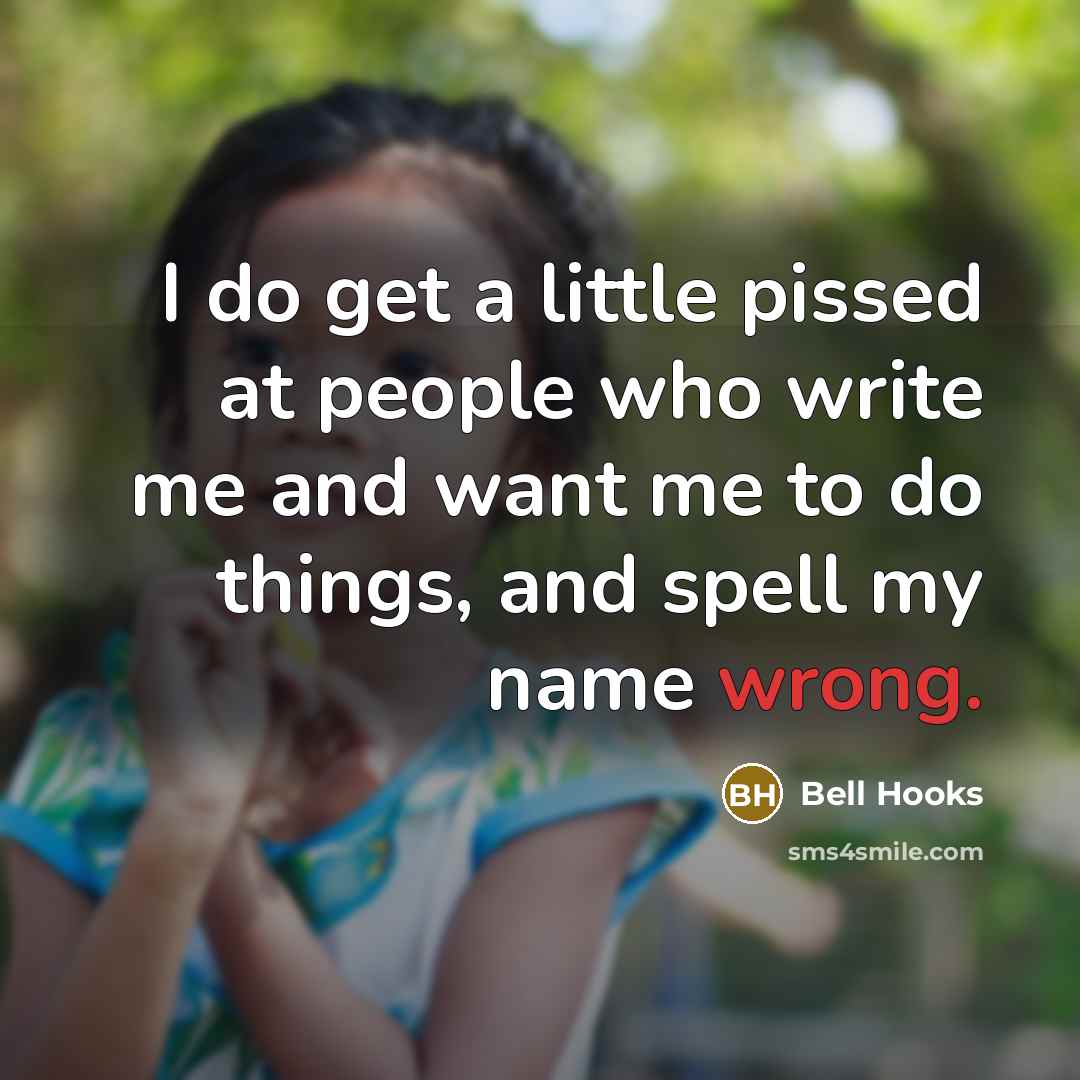 “I do get a little pissed at people who write me and want me to do things, and spell my name wrong.” quote by Bell Hooks