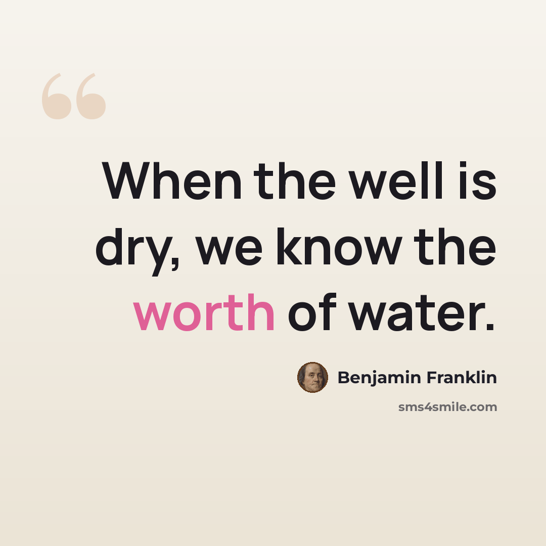 “When the well is dry, we know the worth of water.” quote by Benjamin Franklin