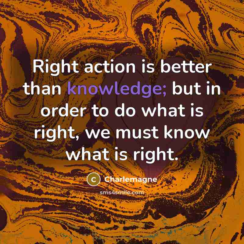 “Right action is better than knowledge; but in order to do what is right, we must know what is right.” quote by Charlemagne