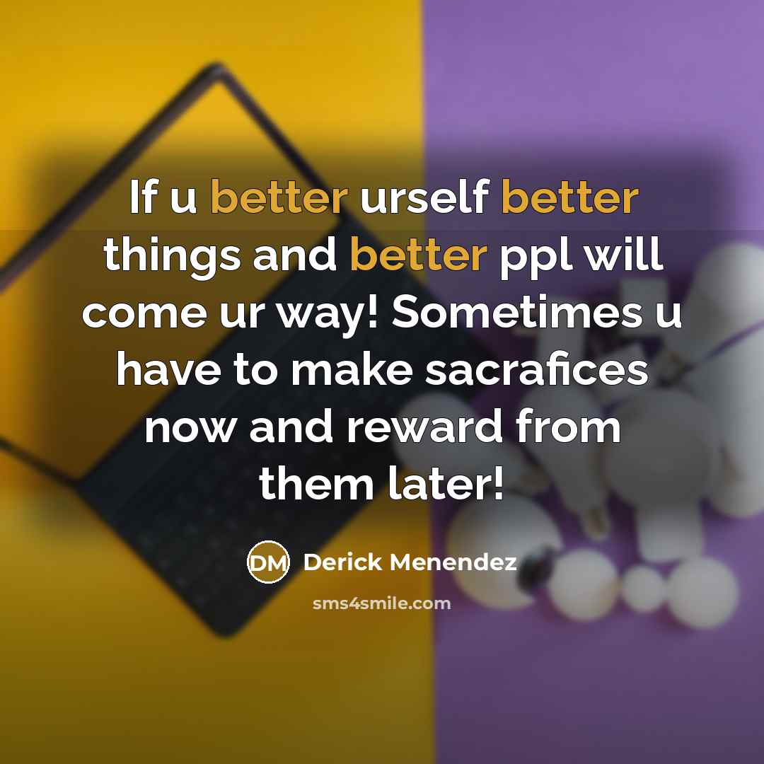 “If u better urself better things and better ppl will come ur way! Sometimes u have to make sacrafices now and reward from them later!” quote by Derick Menendez