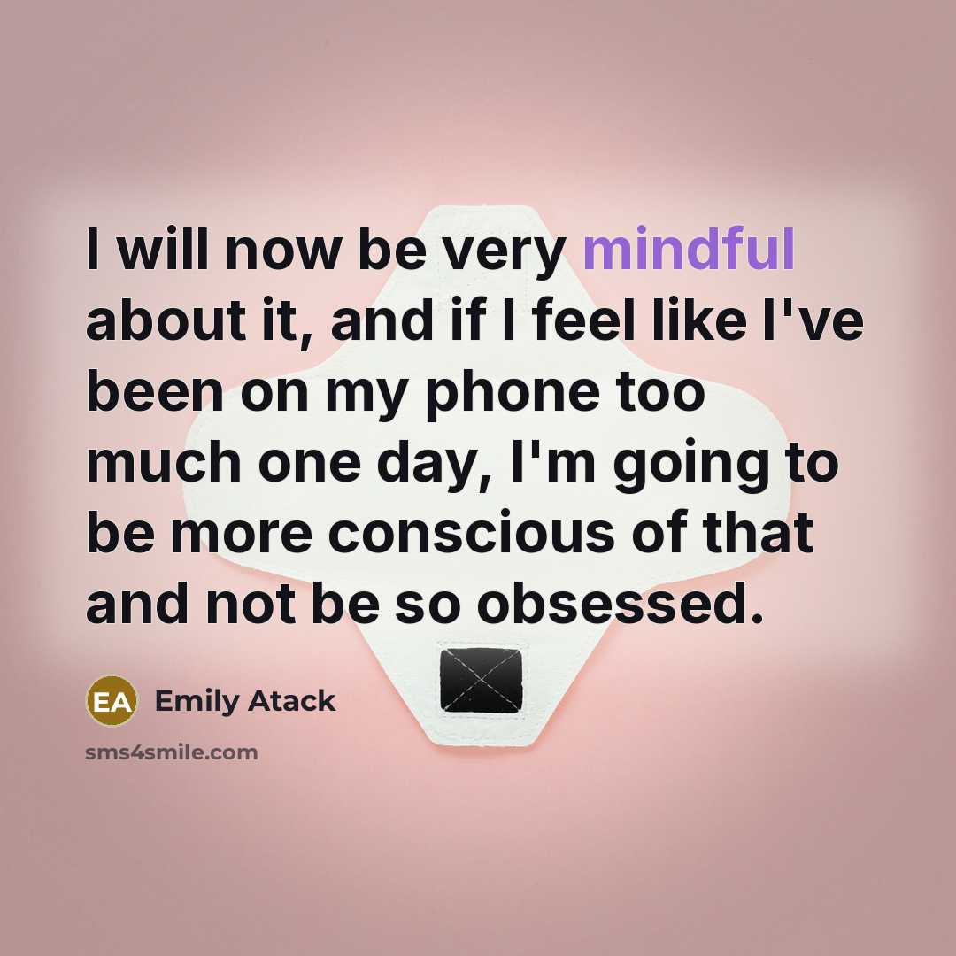 “I will now be very mindful about it, and if I feel like I've been on my phone too much one day, I'm going to be more conscious of that and not be so obsessed.” quote by Emily Atack