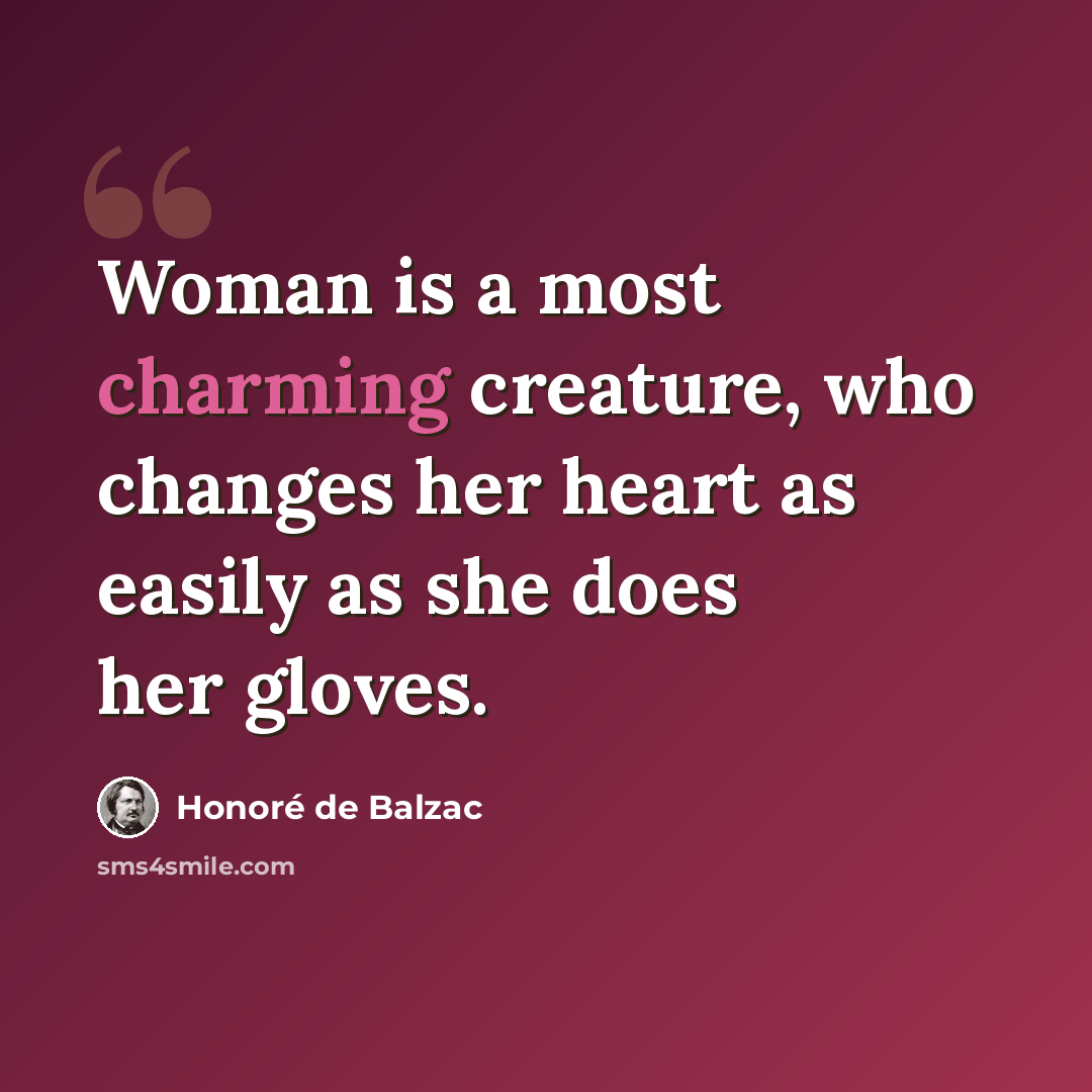 “Woman is a most charming creature, who changes her heart as easily as she does her gloves.” quote by Honore de Balzac