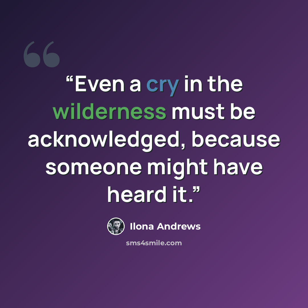 “Even a cry in the wilderness must be acknowledged, because someone might have heard it.” quote by Ilona Andrews
