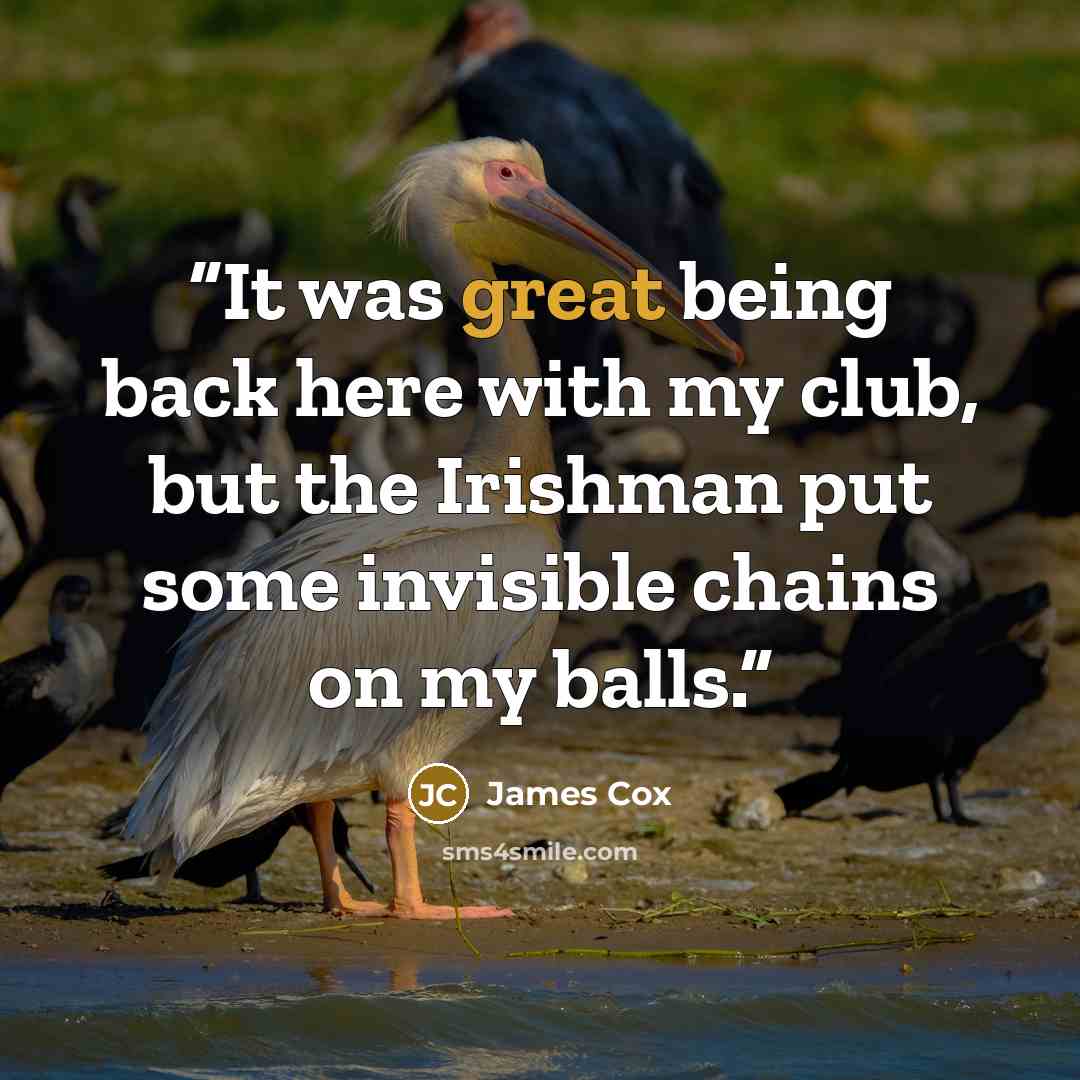 “It was great being back here with my club, but the Irishman put some invisible chains on my balls.” quote by James Cox