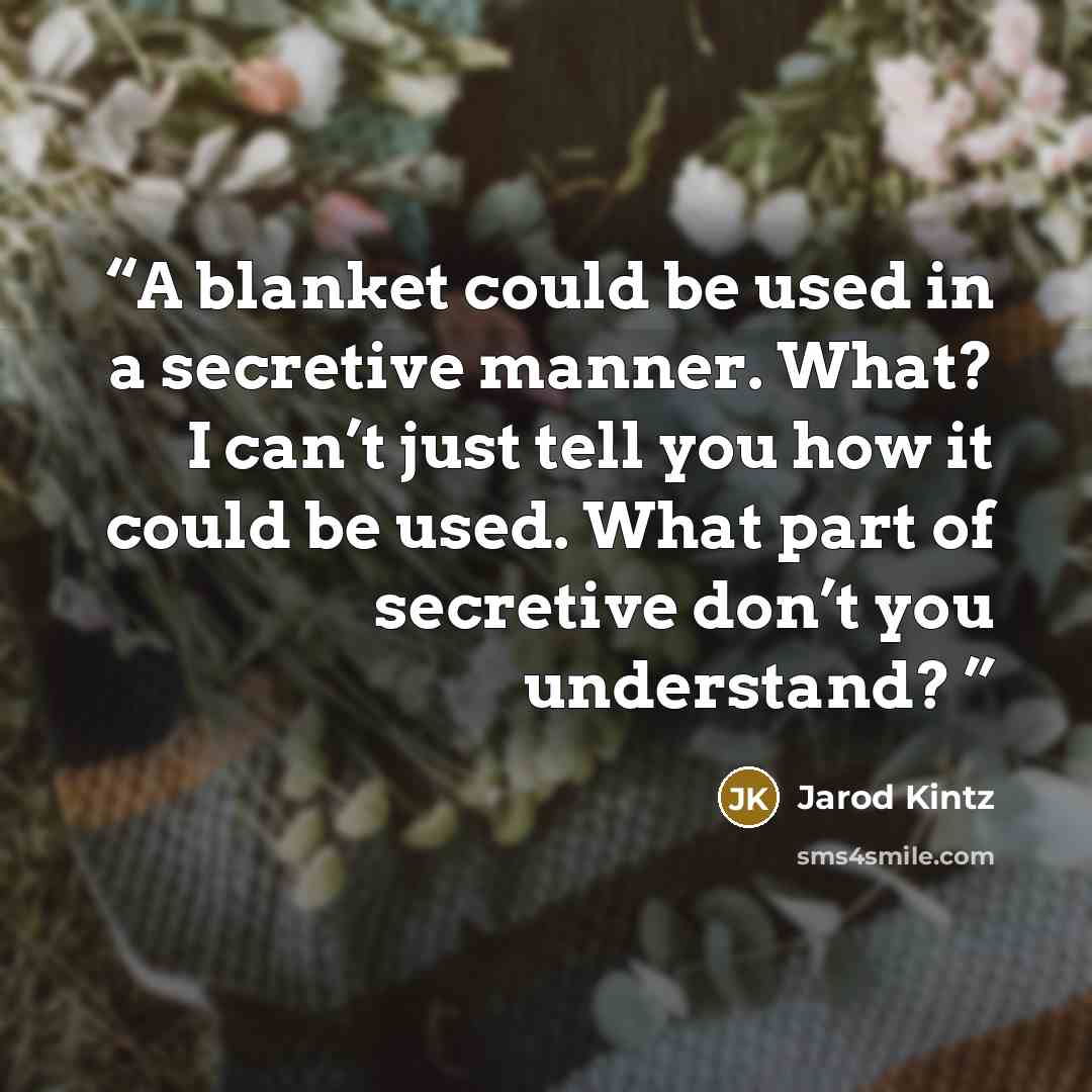 “A blanket could be used in a secretive manner. What? I can’t just tell you how it could be used. What part of secretive don’t you understand?” quote by Jarod Kintz