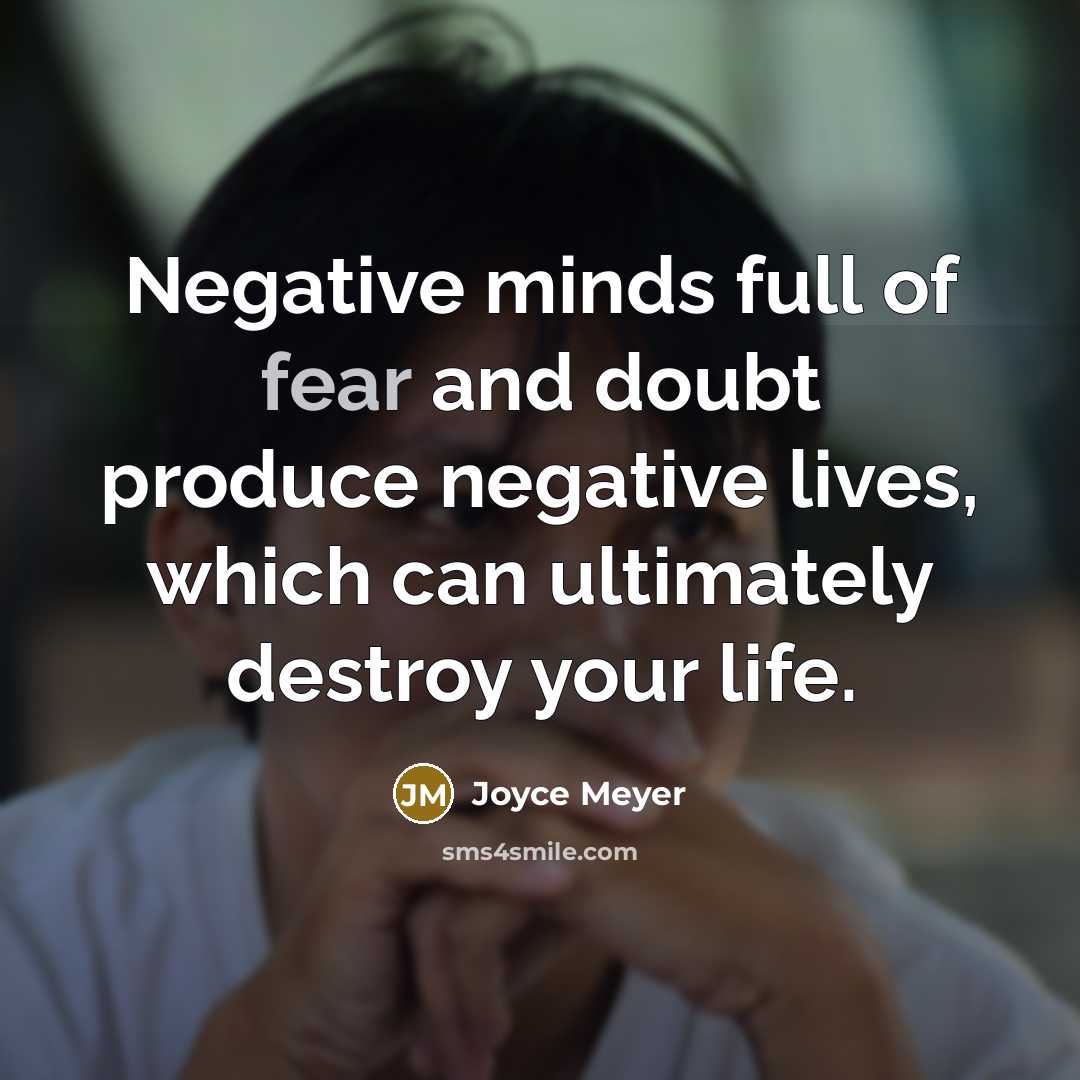“Negative minds full of fear and doubt produce negative lives, which can ultimately destroy your life.” quote by Joyce Meyer