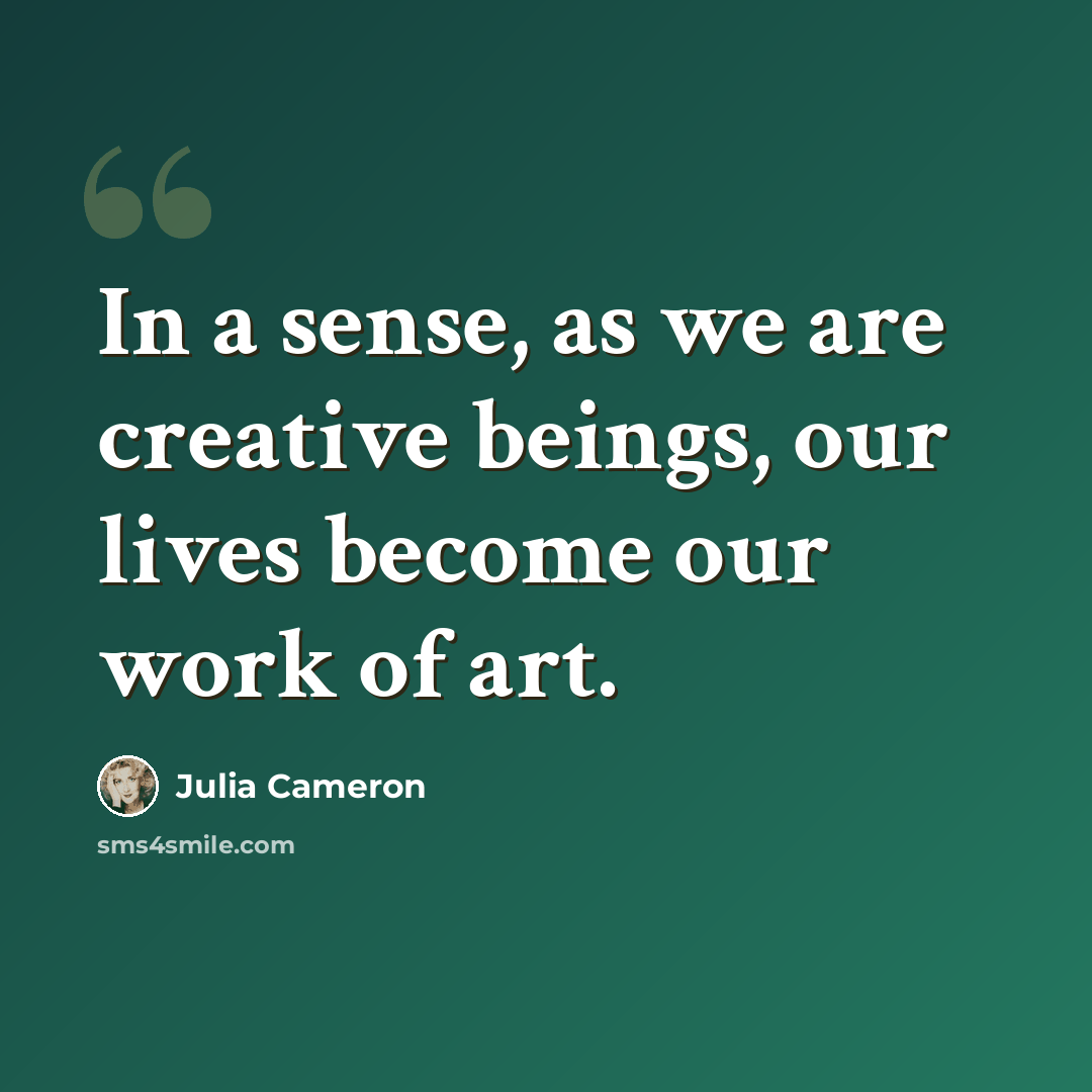“In a sense, as we are creative beings, our lives become our work of art.” quote by Julia Cameron