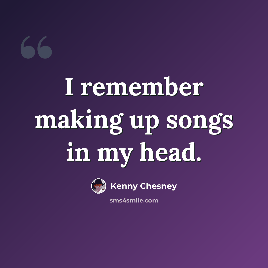 “I remember making up songs in my head.” quote by Kenny Chesney