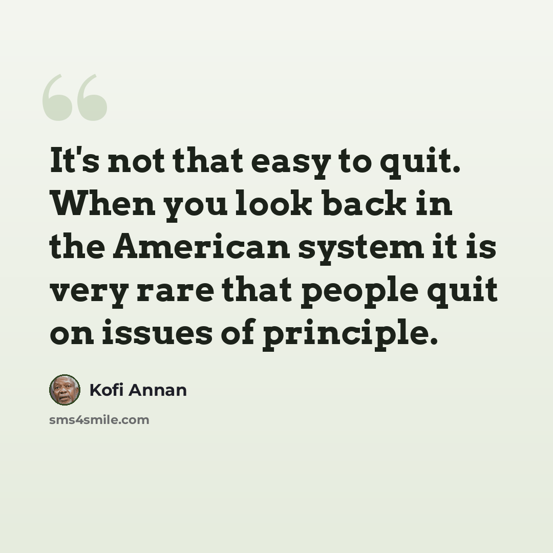 “It's not that easy to quit. When you look back in the American system it is very rare that people quit on issues of principle.” quote by Kofi Annan