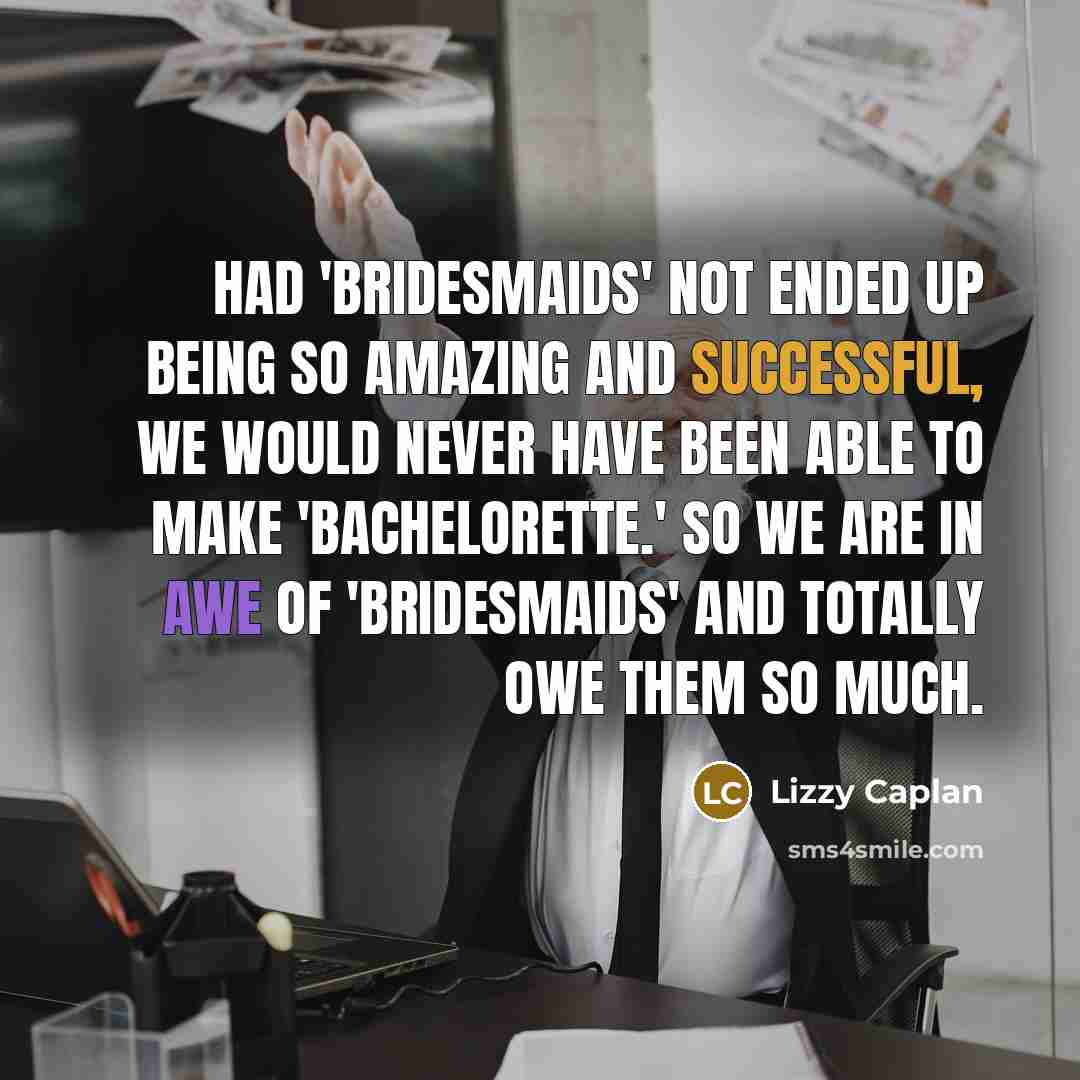 “Had 'Bridesmaids' not ended up being so amazing and successful, we would never have been able to make 'Bachelorette.' So we are in awe of 'Bridesmaids' and totally owe them so much.” quote by Lizzy Caplan