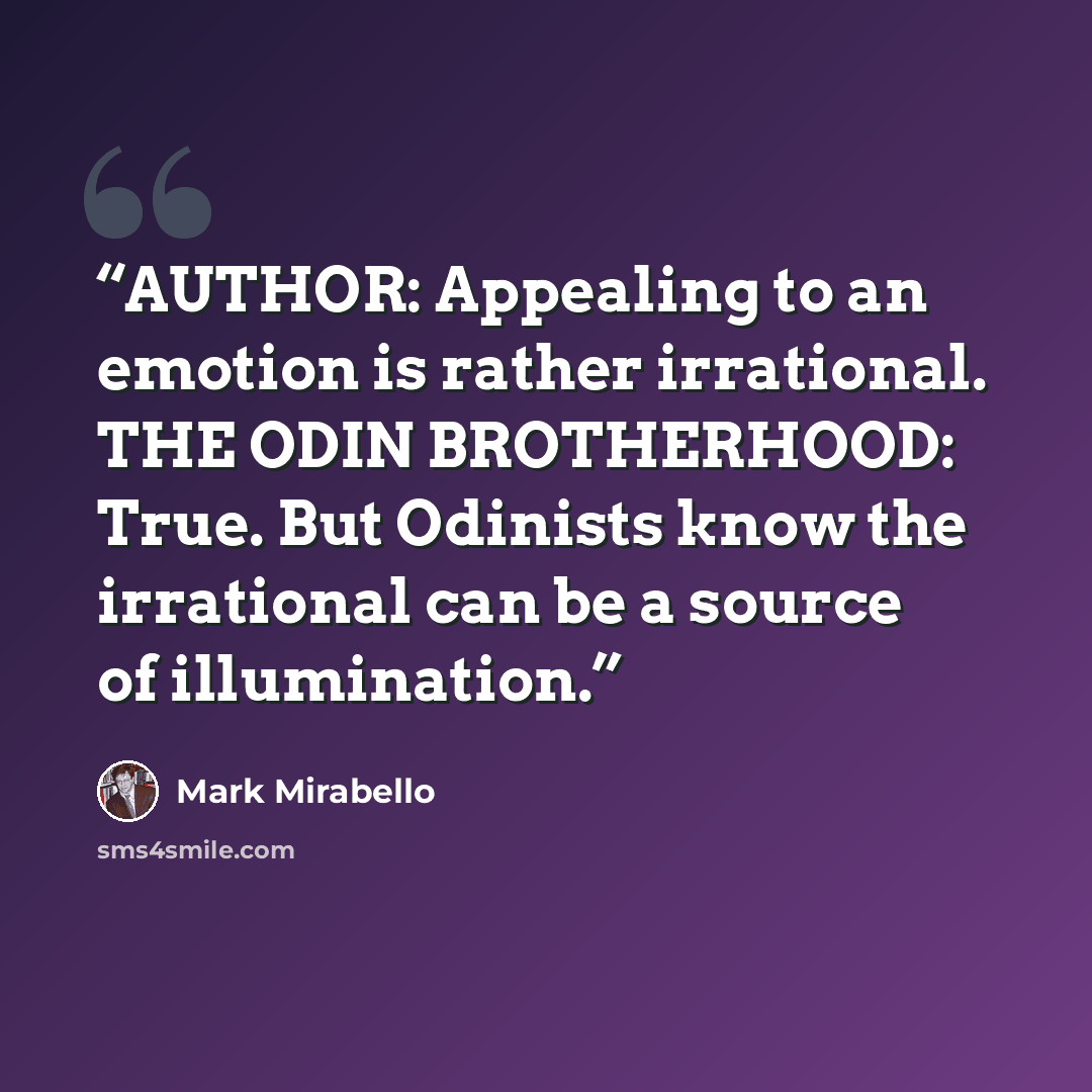 “AUTHOR: Appealing to an emotion is rather irrational. THE ODIN BROTHERHOOD: True. But Odinists know the irrational can be a source of illumination.” quote by Mark Mirabello