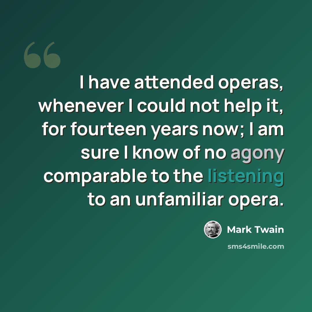 “I have attended operas, whenever I could not help it, for fourteen years now; I am sure I know of no agony comparable to the listening to an unfamiliar opera.” quote by Mark Twain