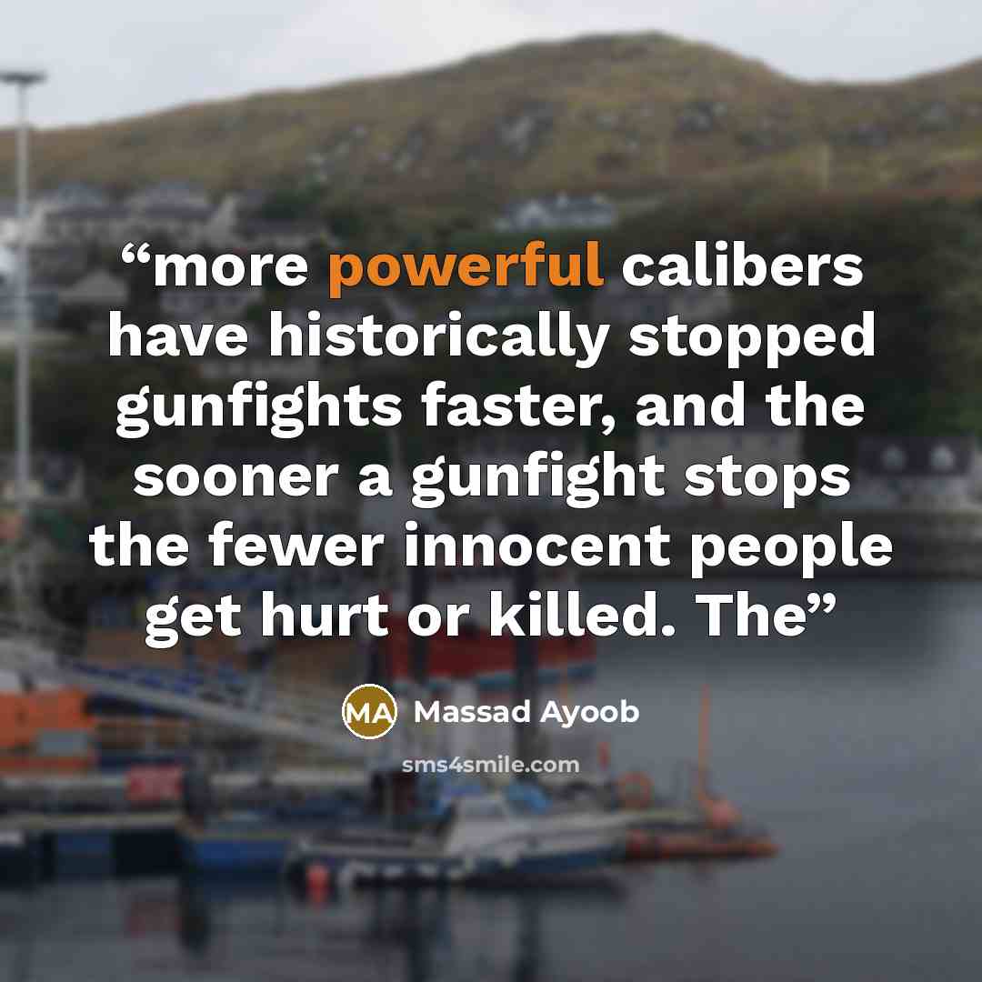 “more powerful calibers have historically stopped gunfights faster, and the sooner a gunfight stops the fewer innocent people get hurt or killed. The” quote by Massad Ayoob