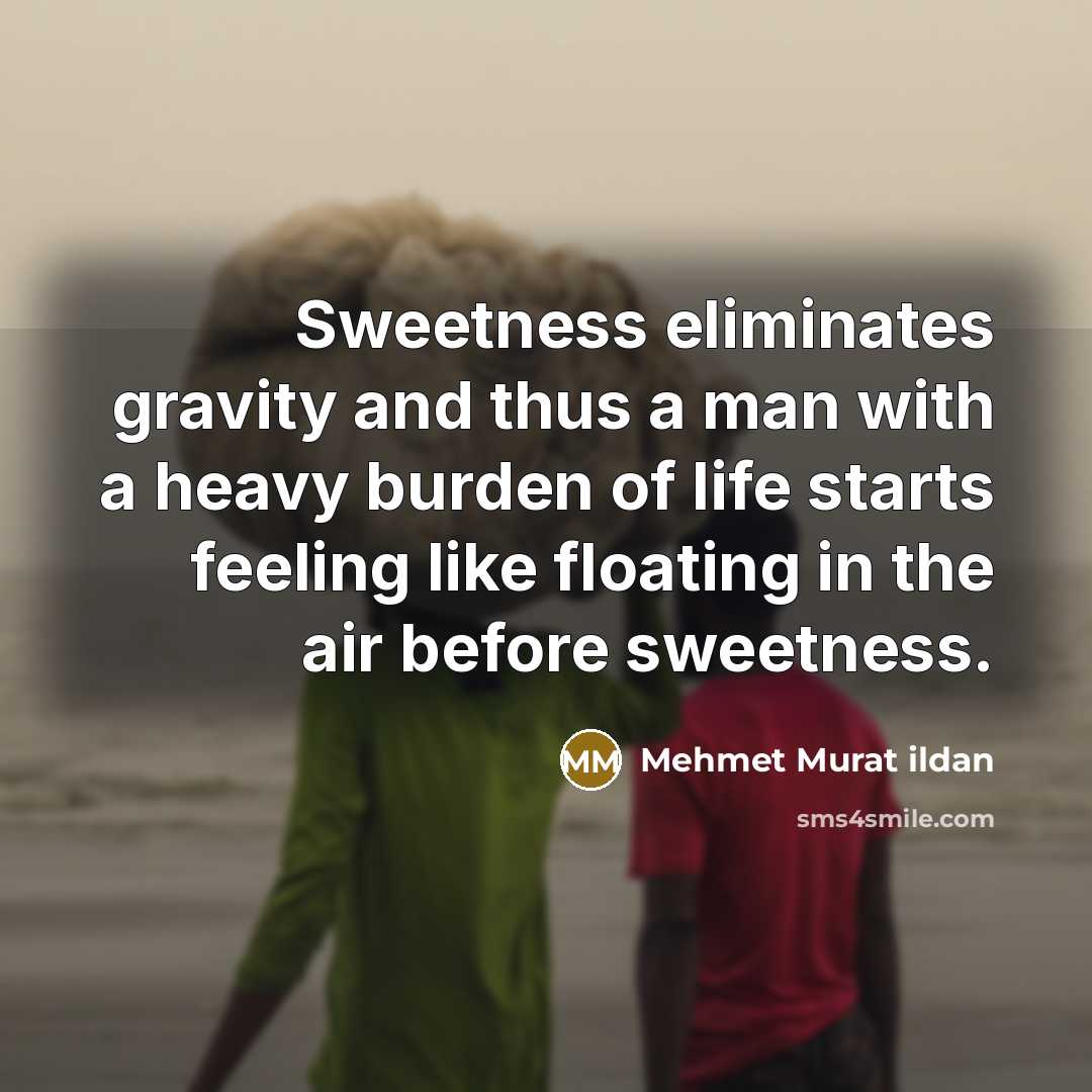 “Sweetness eliminates gravity and thus a man with a heavy burden of life starts feeling like floating in the air before sweetness.” quote by Mehmet Murat Ildan