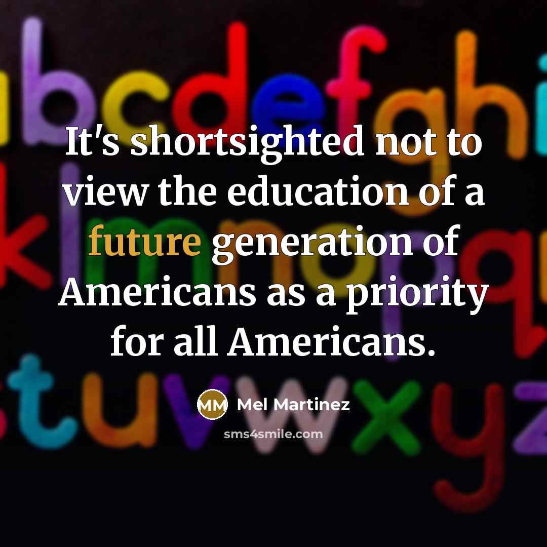 “It's shortsighted not to view the education of a future generation of Americans as a priority for all Americans.” quote by Mel Martinez