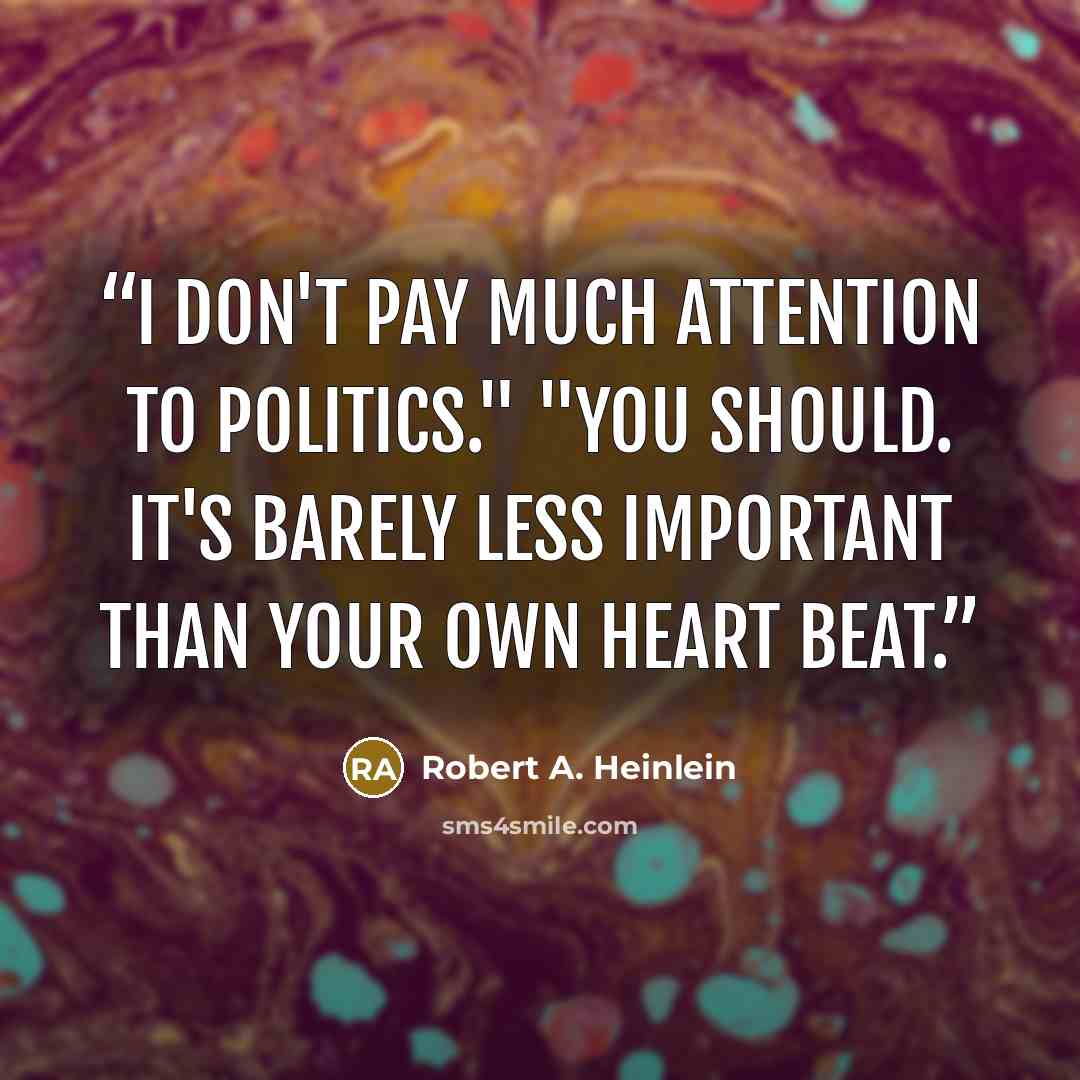 “I don't pay much attention to politics." "You should. It's barely less important than your own heart beat.” quote by Robert A. Heinlein
