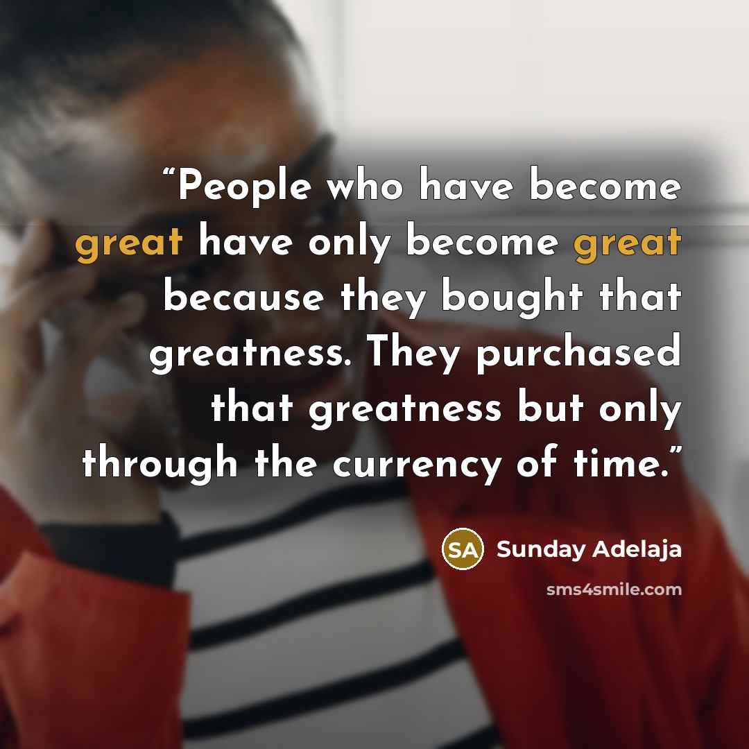 “People who have become great have only become great because they bought that greatness. They purchased that greatness but only through the currency of time.” quote by Sunday Adelaja