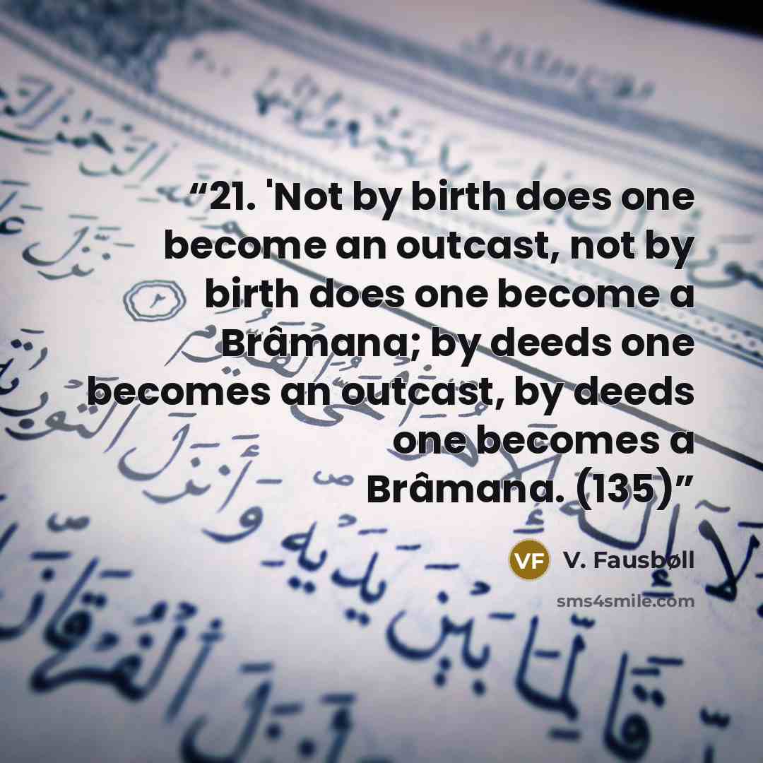 “21. 'Not by birth does one become an outcast, not by birth does one become a Brâmana; by deeds one becomes an outcast, by deeds one becomes a Brâmana. (135)” quote by V. Fausbøll
