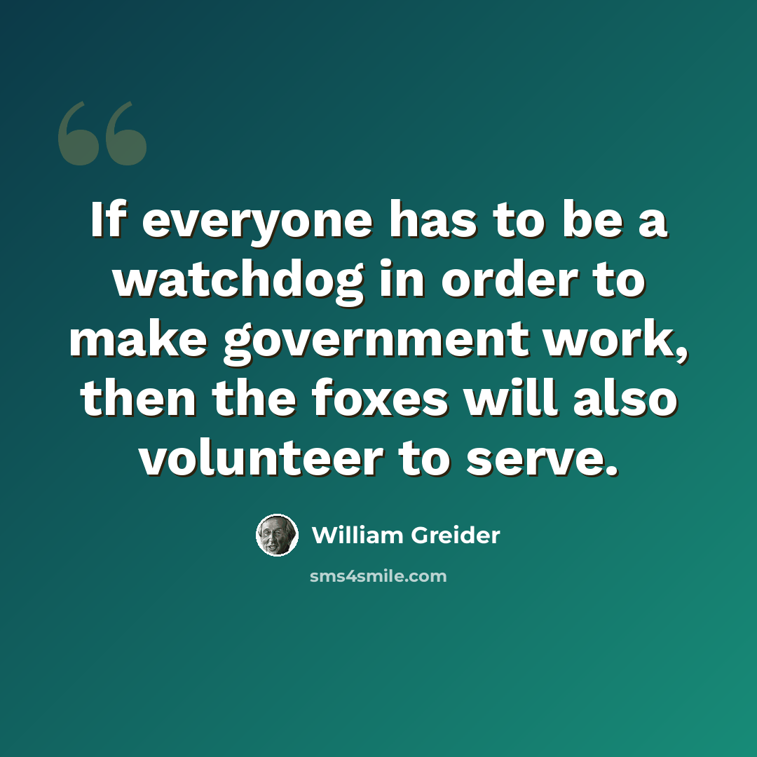 “If everyone has to be a watchdog in order to make government work, then the foxes will also volunteer to serve.” quote by William Greider