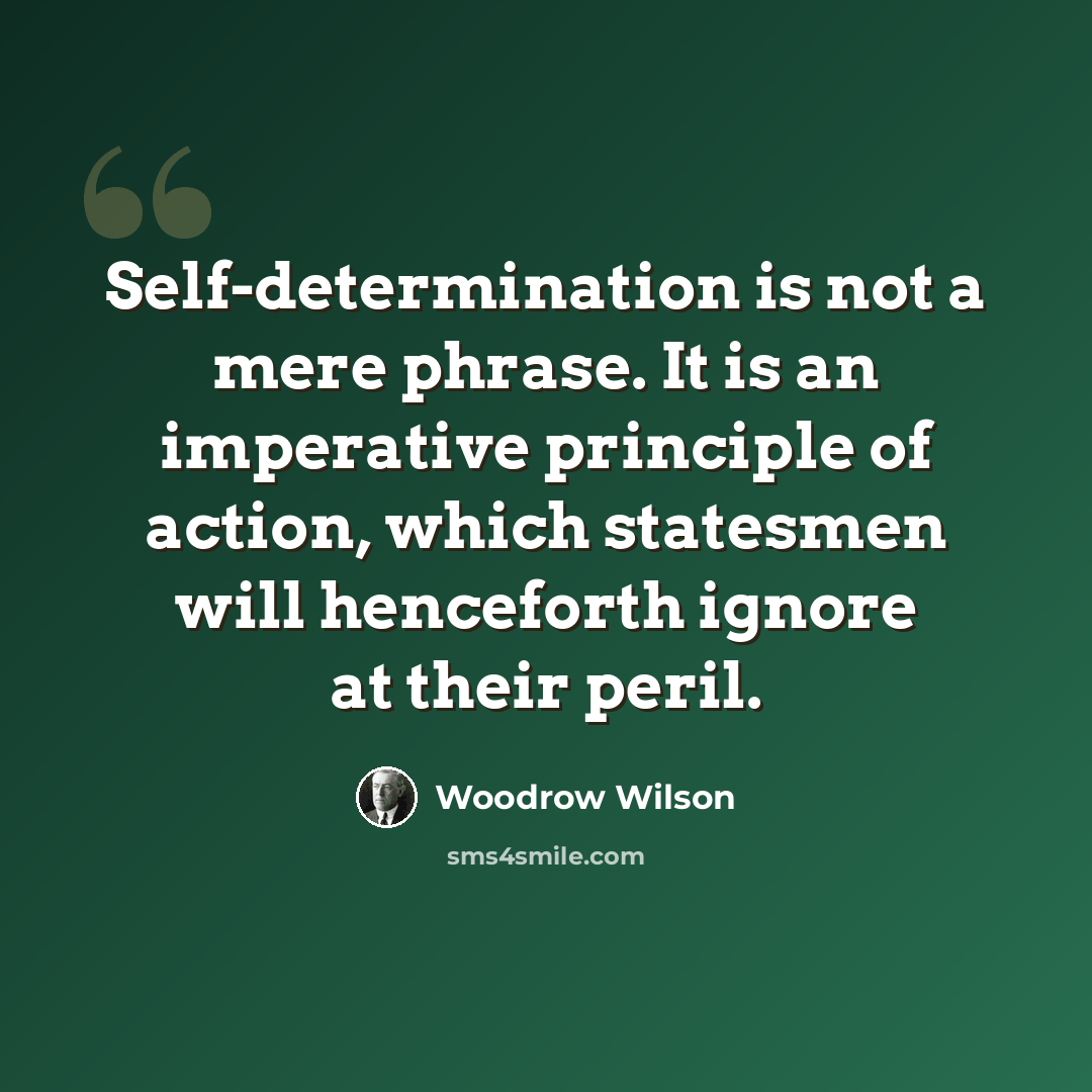 “Self-determination is not a mere phrase. It is an imperative principle of action, which statesmen will henceforth ignore at their peril.” quote by Woodrow Wilson