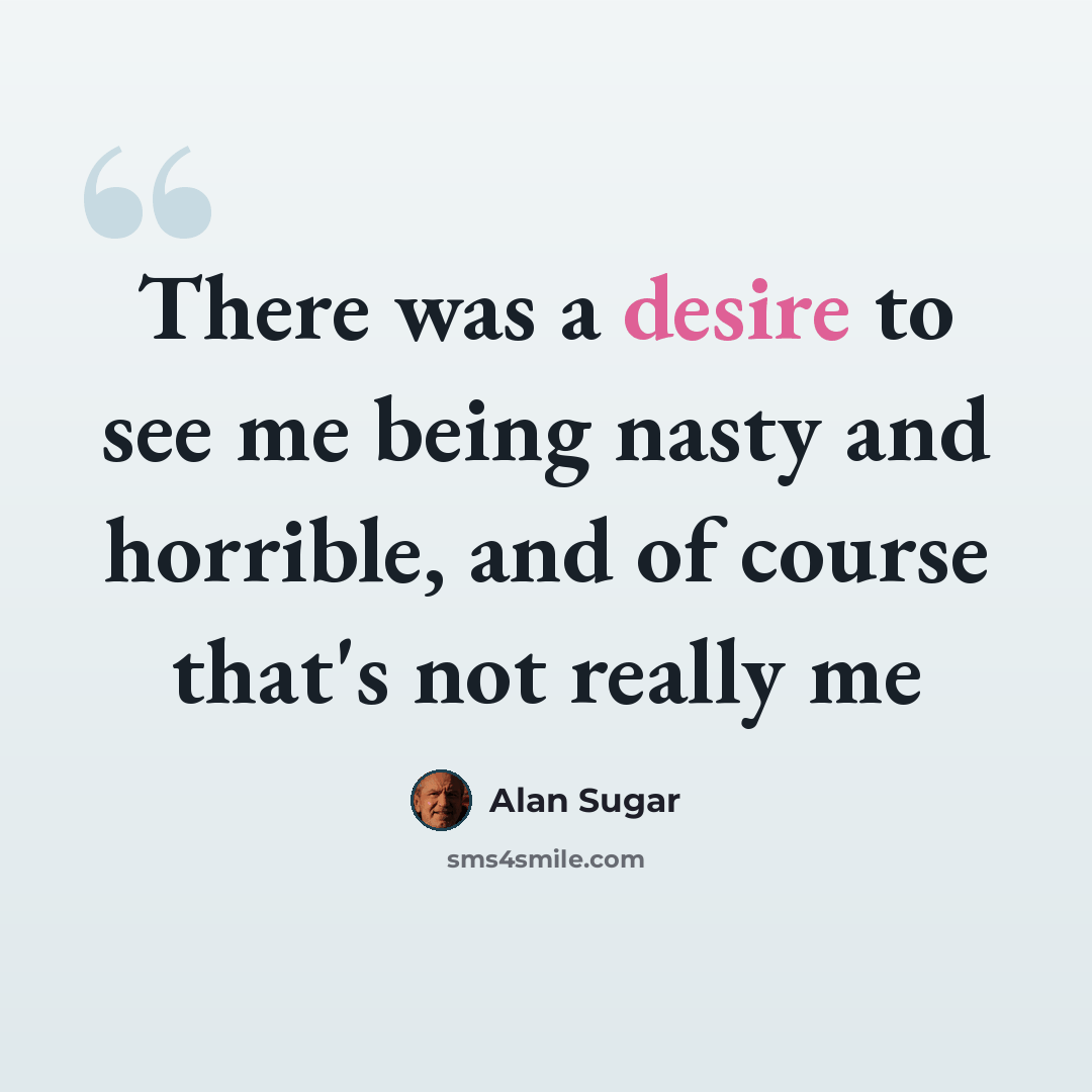 “There was a desire to see me being nasty and horrible, and of course that's not really me” quote by Alan Sugar