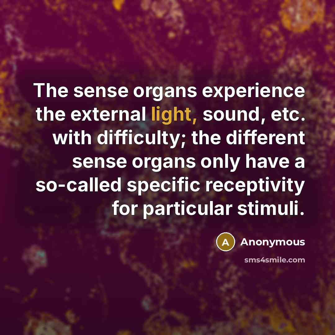 “The sense organs experience the external light, sound, etc. with difficulty; the different sense organs only have a so-called specific receptivity for particular stimuli.” quote by Anonymous