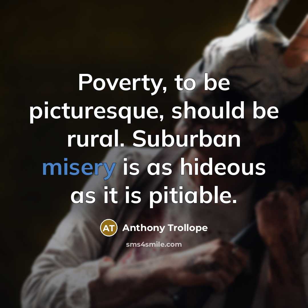 “Poverty, to be picturesque, should be rural. Suburban misery is as hideous as it is pitiable.” quote by Anthony Trollope