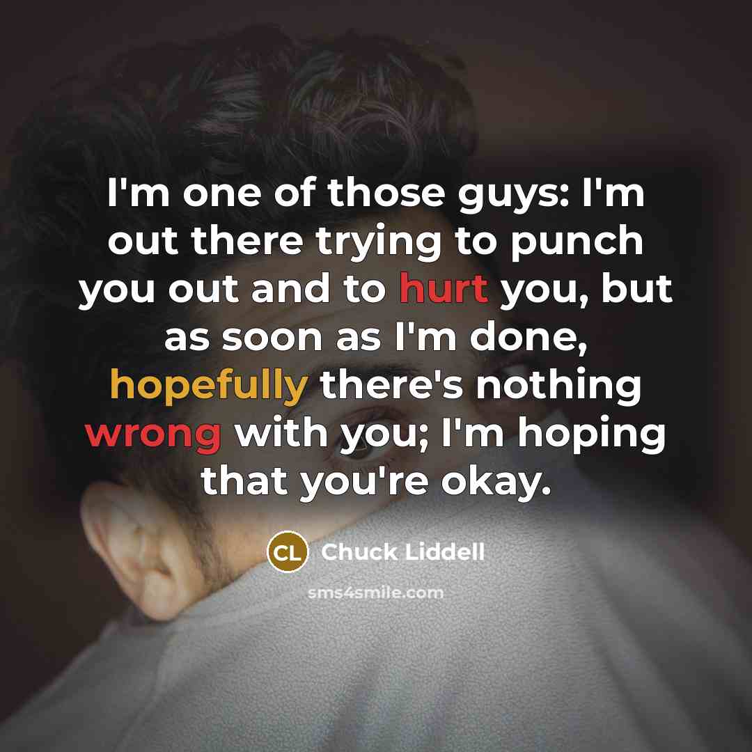 “I'm one of those guys: I'm out there trying to punch you out and to hurt you, but as soon as I'm done, hopefully there's nothing wrong with you; I'm hoping that you're okay.” quote by Chuck Liddell
