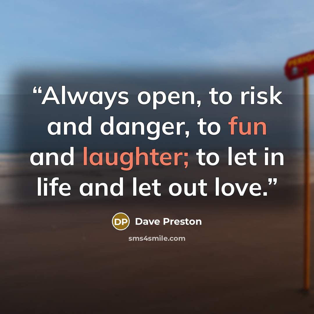 “Always open, to risk and danger, to fun and laughter; to let in life and let out love.” quote by Dave Preston