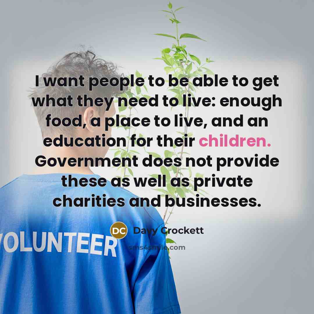 “I want people to be able to get what they need to live: enough food, a place to live, and an education for their children. Government does not provide these as well as private charities and businesses.” quote by Davy Crockett