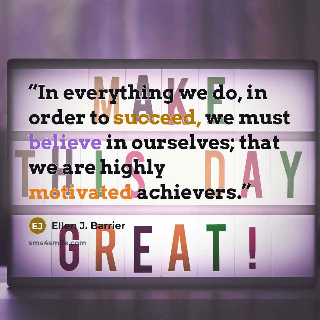“In everything we do, in order to succeed, we must believe in ourselves; that we are highly motivated achievers.” quote by Ellen J. Barrier