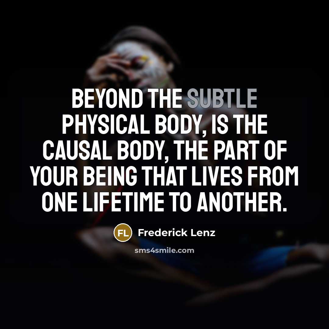“Beyond the subtle physical body, is the causal body, the part of your being that lives from one lifetime to another.” quote by Frederick Lenz