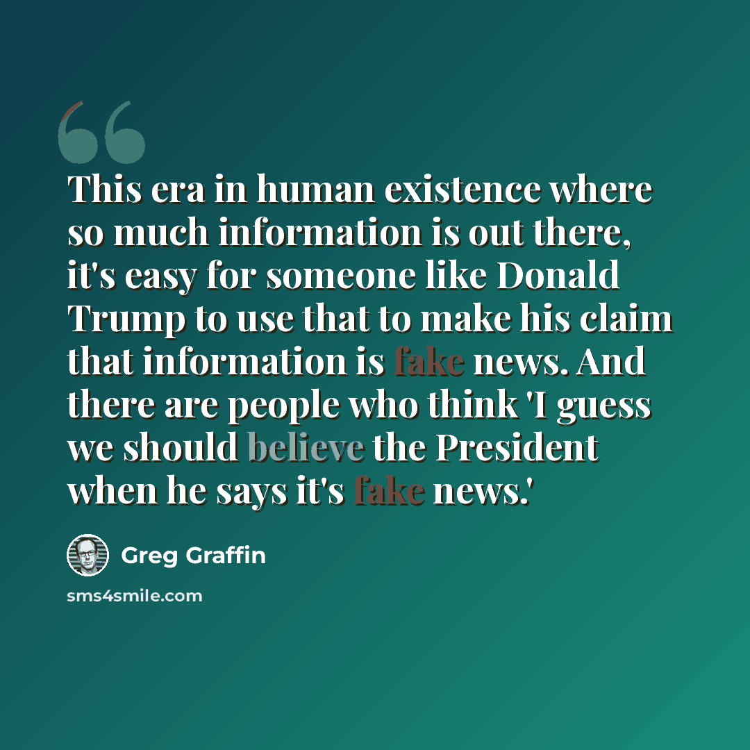 “This era in human existence where so much information is out there, it's easy for someone like Donald Trump to use that to make his claim that information is fake news. And there are people who think 'I guess we should believe the President when he says it's fake news.'” quote by Greg Graffin