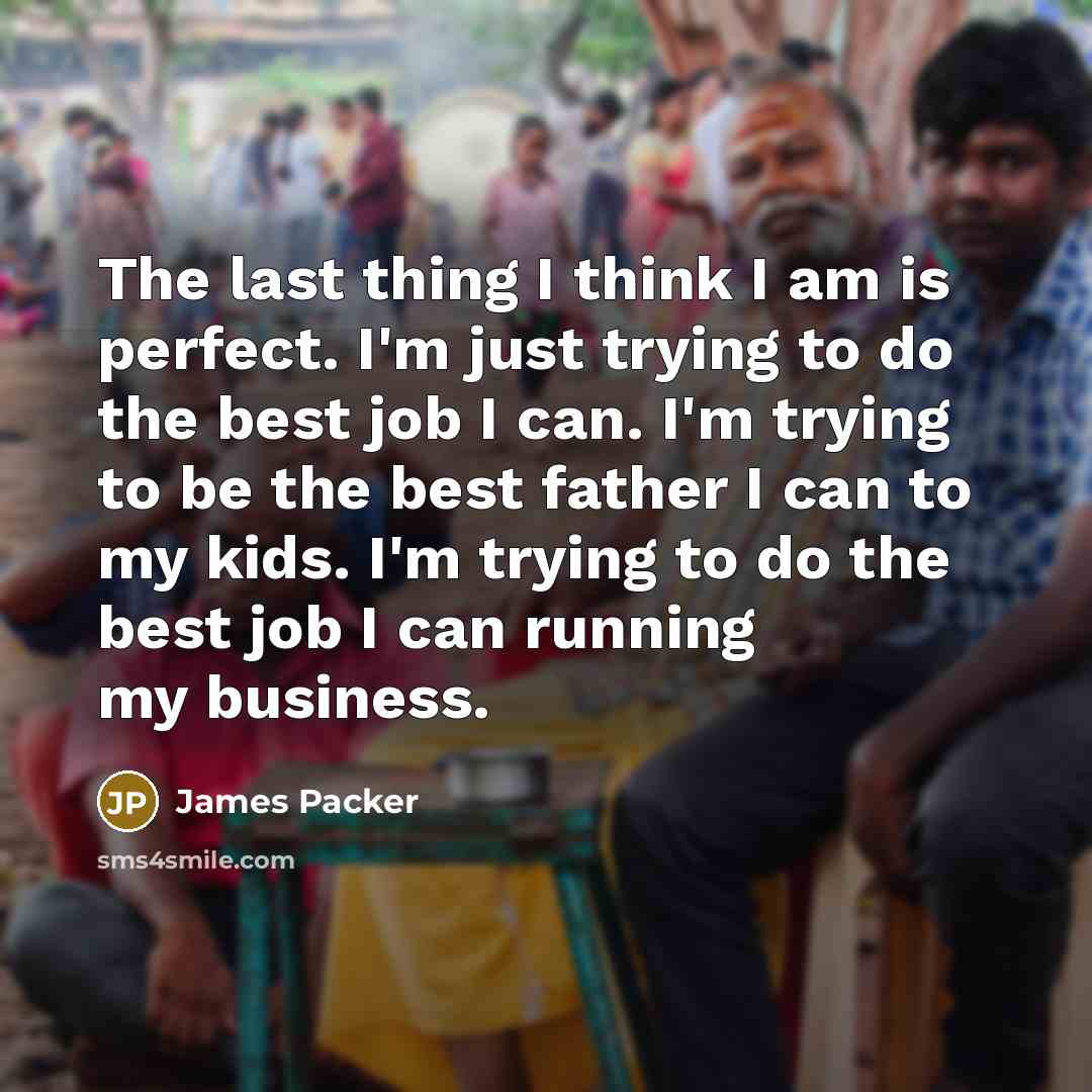“The last thing I think I am is perfect. I'm just trying to do the best job I can. I'm trying to be the best father I can to my kids. I'm trying to do the best job I can running my business.” quote by James Packer