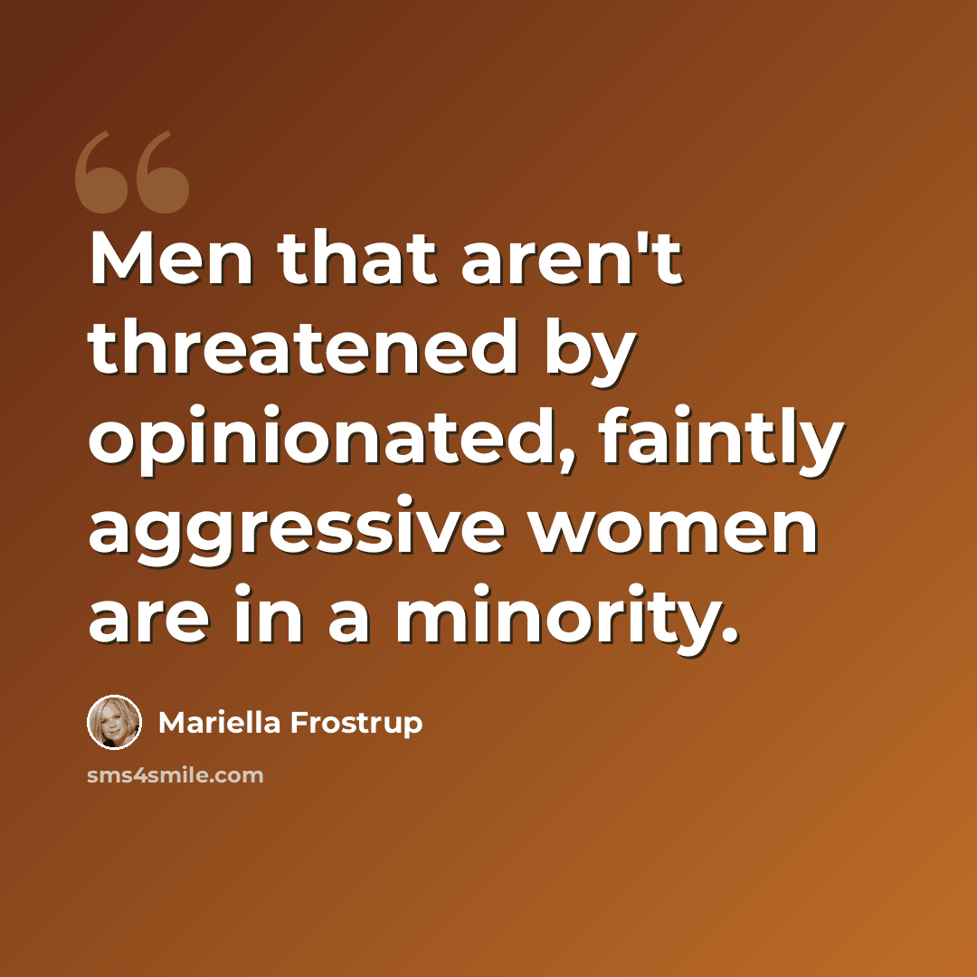 “Men that aren't threatened by opinionated, faintly aggressive women are in a minority.” quote by Mariella Frostrup