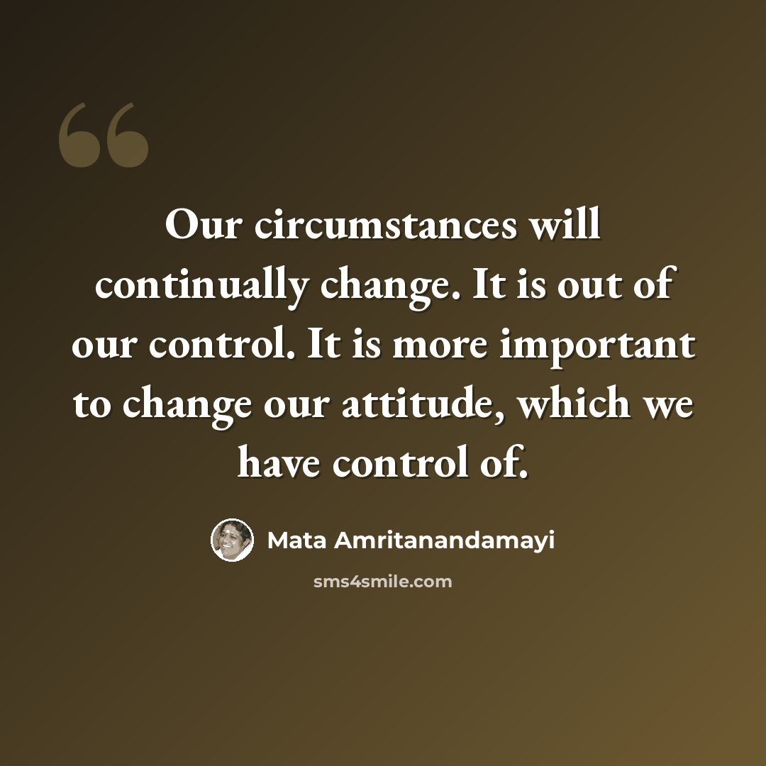 “Our circumstances will continually change. It is out of our control. It is more important to change our attitude, which we have control of.” quote by Mata Amritanandamayi