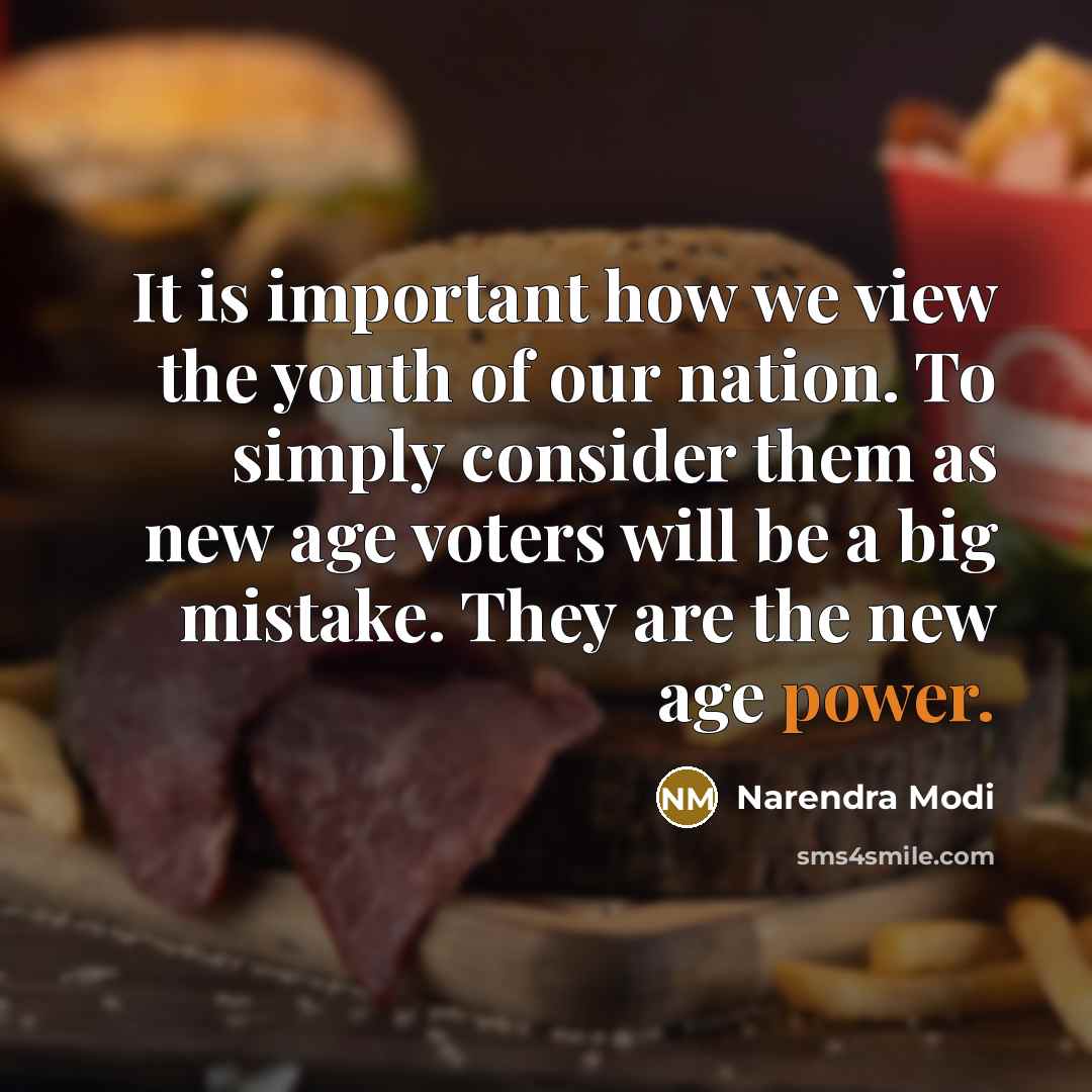 “It is important how we view the youth of our nation. To simply consider them as new age voters will be a big mistake. They are the new age power.” quote by Narendra Modi