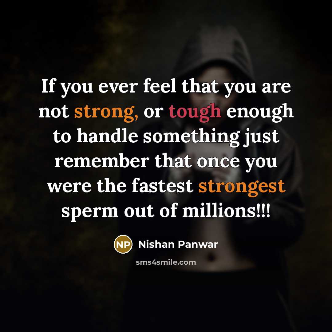“If you ever feel that you are not strong, or tough enough to handle something just remember that once you were the fastest strongest sperm out of millions!!!” quote by Nishan Panwar