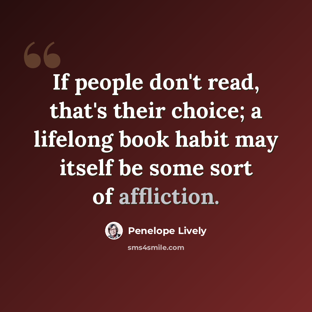 “If people don't read, that's their choice; a lifelong book habit may itself be some sort of affliction.” quote by Penelope Lively
