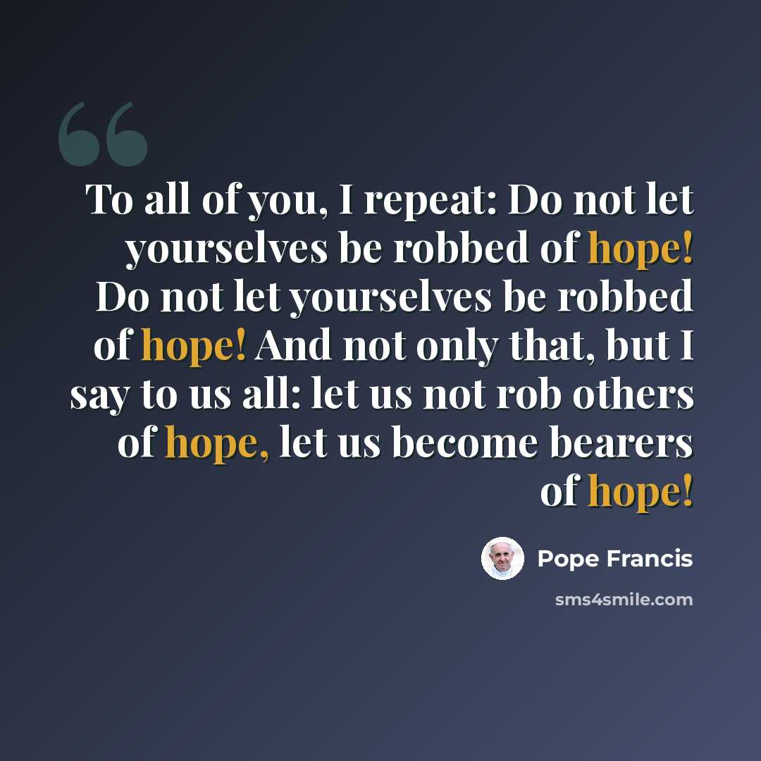“To all of you, I repeat: Do not let yourselves be robbed of hope! Do not let yourselves be robbed of hope! And not only that, but I say to us all: let us not rob others of hope, let us become bearers of hope!” quote by Pope Francis