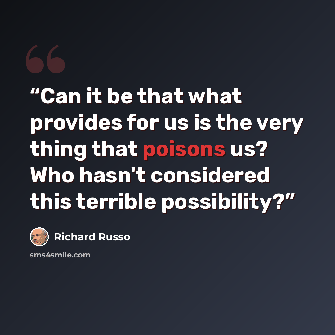 “Can it be that what provides for us is the very thing that poisons us? Who hasn't considered this terrible possibility?” quote by Richard Russo