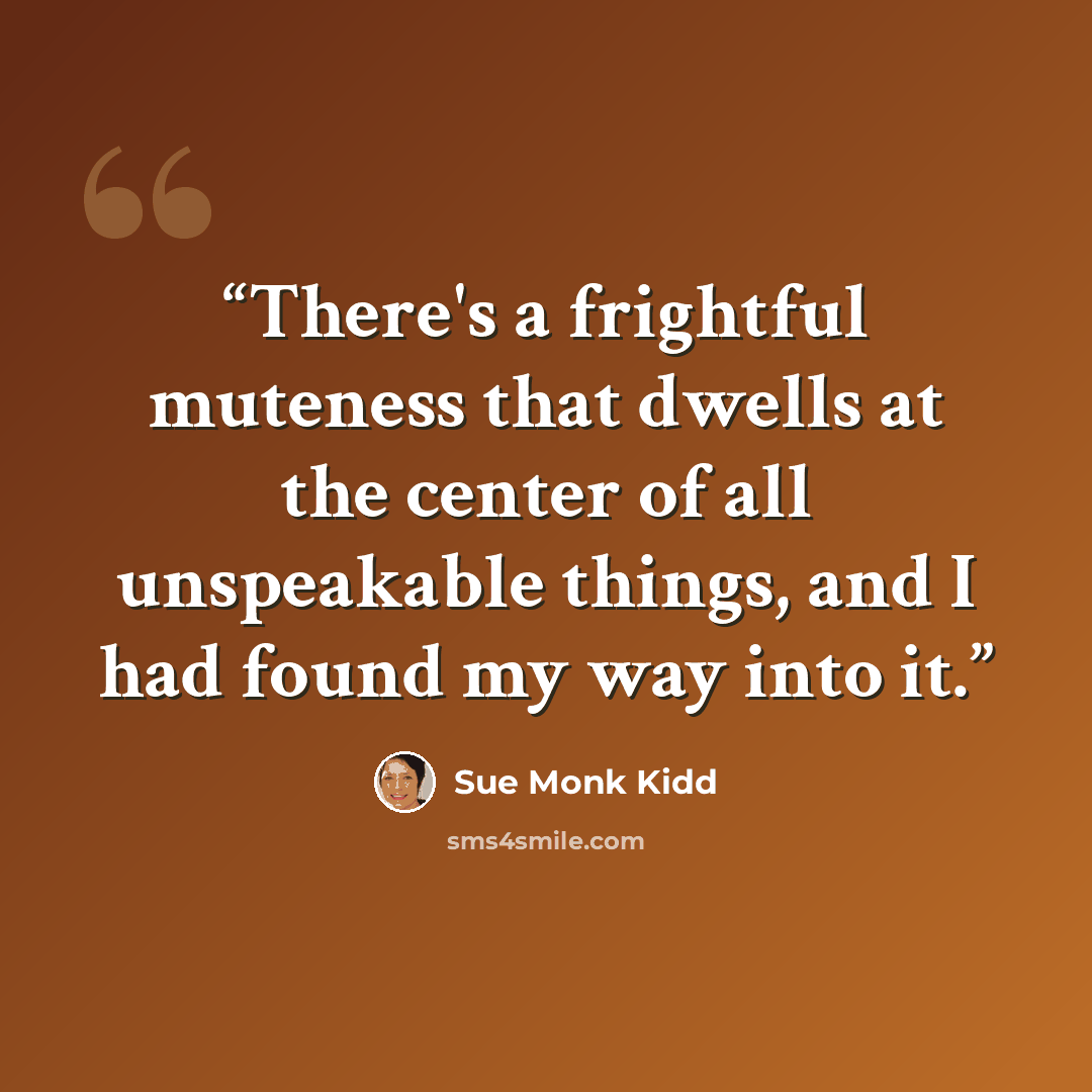 “There's a frightful muteness that dwells at the center of all unspeakable things, and I had found my way into it.” quote by Sue Monk Kidd