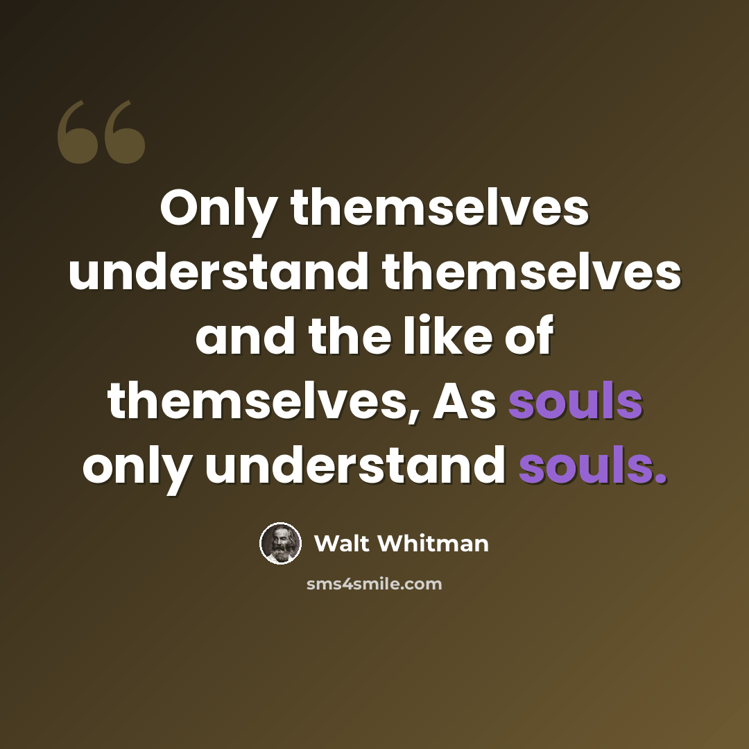 “Only themselves understand themselves and the like of themselves, As souls only understand souls.” quote by Walt Whitman