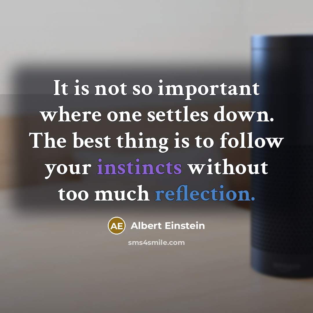 “It is not so important where one settles down. The best thing is to follow your instincts without too much reflection.” quote by Albert Einstein