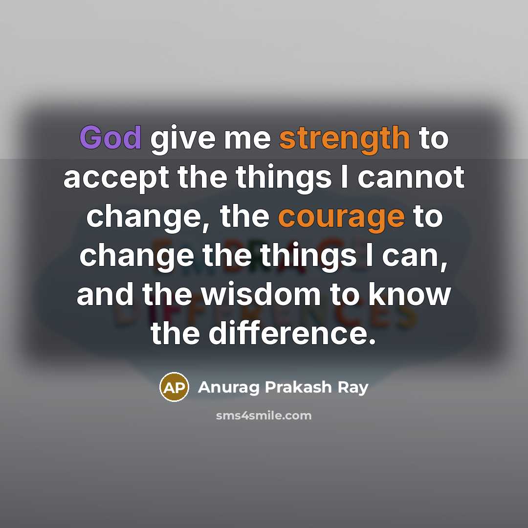“God give me strength to accept the things I cannot change, the courage to change the things I can, and the wisdom to know the difference.” quote by Anurag Prakash Ray