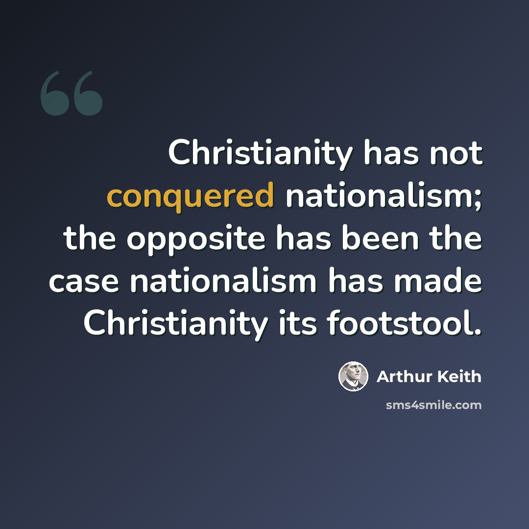 “Christianity has not conquered nationalism; the opposite has been the case nationalism has made Christianity its footstool.” quote by Arthur Keith