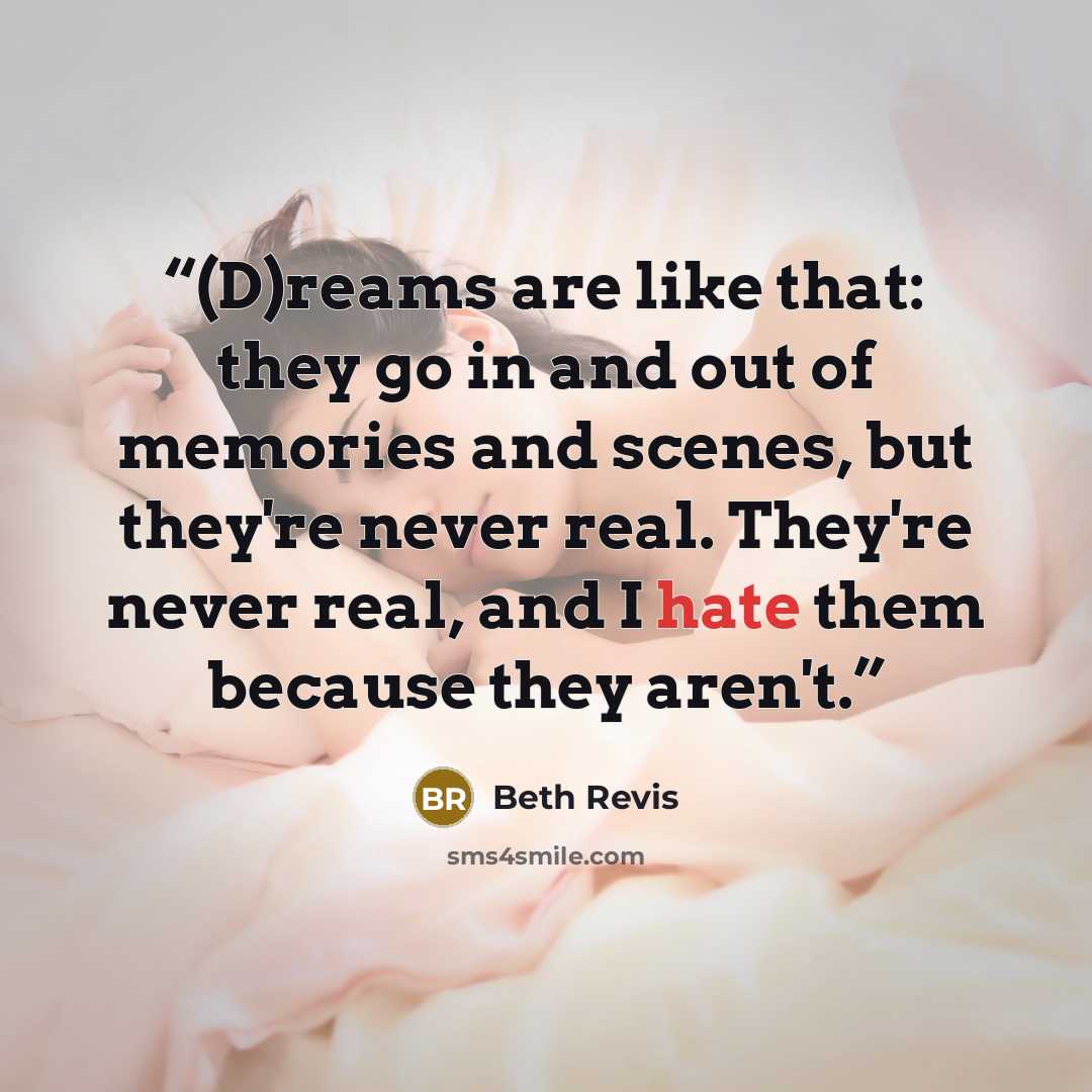 “(D)reams are like that: they go in and out of memories and scenes, but they're never real. They're never real, and I hate them because they aren't.” quote by Beth Revis
