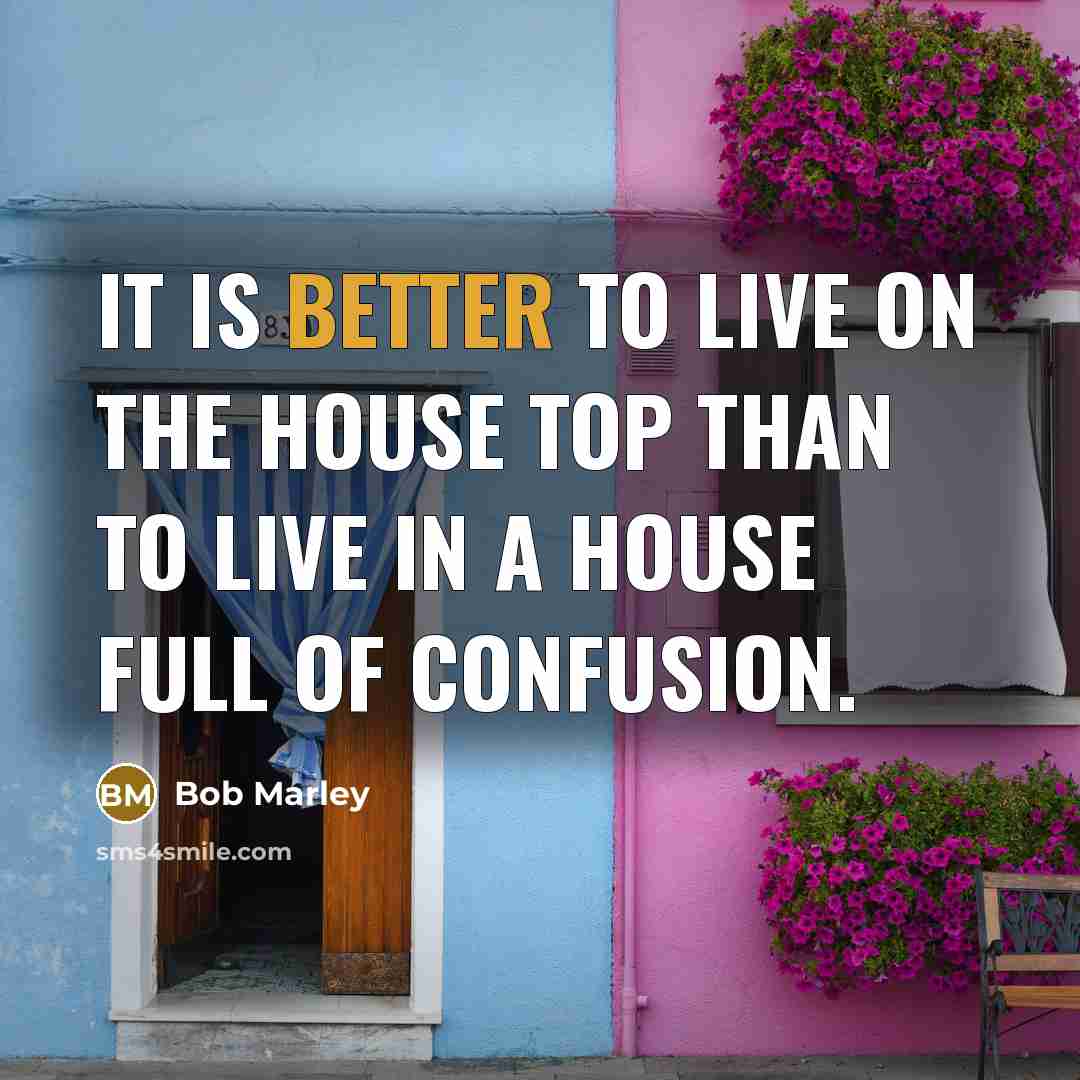 “It is better to live on the house top than to live in a house full of confusion.” quote by Bob Marley